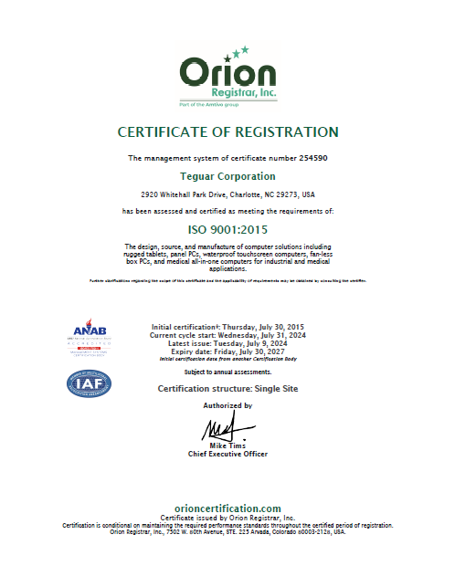 Orion Registrar, Inc. Teil der Amtivo-Gruppe. Zertifikat der Registrierung. Das Managementsystem mit der Zertifikatsnummer 254590, Teguar Corporation, 2920 Whitehall Park Drive, Charlotte, NC 29273, USA, wurde bewertet und als den Anforderungen entsprechend zertifiziert: ISO 9001:2015. Die Entwicklung, Beschaffung und Herstellung von Computerlösungen wie robuste Tablets, Panel-PCs, wasserdichte Touchscreen-Computer, lüfterlose Box-PCs und medizinische All-in-One-Computer für industrielle und medizinische Anwendungen. Weitere Erläuterungen zum Geltungsbereich dieses Zertifikats und zur Anwendbarkeit der Anforderungen erhalten Sie vom Zertifizierer. Erstzertifizierung*: Donnerstag, 30. Juli 2015. Beginn des aktuellen Zyklus: Mittwoch, 31. Juli 2024. Letzte Ausgabe: Dienstag, 9. Juli 2024. Verfallsdatum: Freitag, 30. Juli 2027. Datum der Erstzertifizierung durch eine andere Zertifizierungsstelle. Unterliegt jährlichen Bewertungen. Struktur der Zertifizierung: Einzelner Standort. Autorisiert von Mike Tims, Geschäftsführer. orioncertification.com. Das Zertifikat wird von Orion Registrar, Inc. ausgestellt. Voraussetzung für die Zertifizierung ist die Einhaltung der geforderten Leistungsstandards während des gesamten zertifizierten Zeitraums der Registrierung. Orion Registrar, Inc., 7502 W. 80th Avenue, STE. 225 Arvada, Colorado 80003-2128, USA.                  